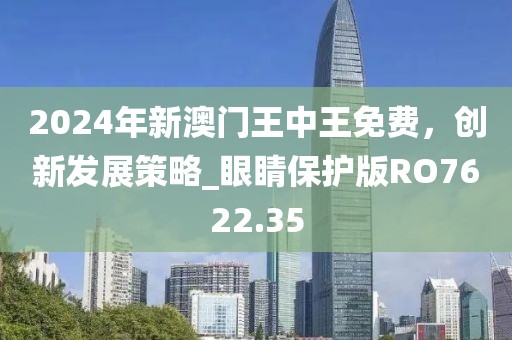 2024年新澳门王中王免费，创新发展策略_眼睛保护版RO7622.35