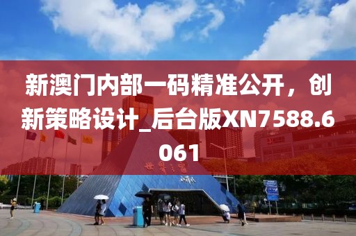 新澳门内部一码精准公开，创新策略设计_后台版XN7588.6061