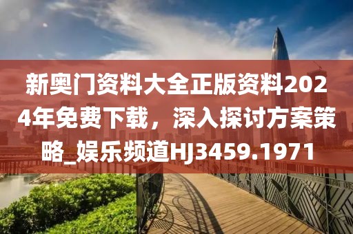 新奥门资料大全正版资料2024年免费下载，深入探讨方案策略_娱乐频道HJ3459.1971