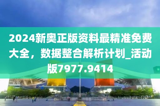 2024新奥正版资料最精准免费大全，数据整合解析计划_活动版7977.9414