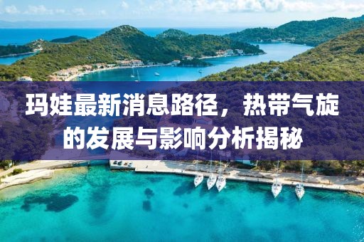 玛娃最新消息路径，热带气旋的发展与影响分析揭秘