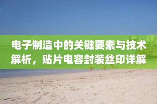 电子制造中的关键要素与技术解析，贴片电容封装丝印详解