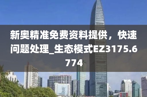 新奥精准免费资料提供，快速问题处理_生态模式EZ3175.6774