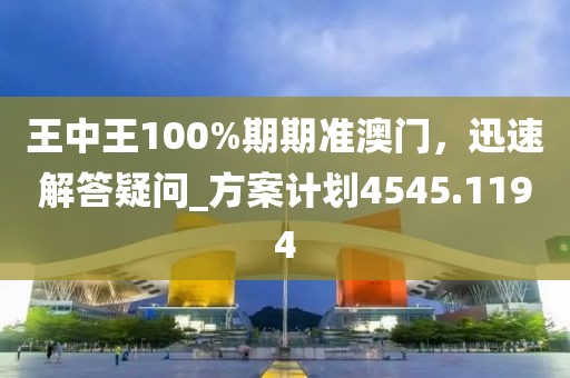 王中王100%期期准澳门，迅速解答疑问_方案计划4545.1194