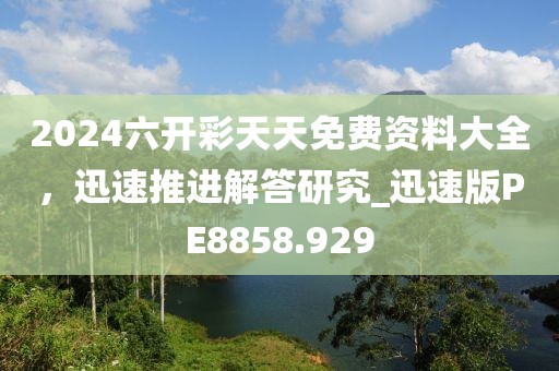 2024六开彩天天免费资料大全，迅速推进解答研究_迅速版PE8858.929
