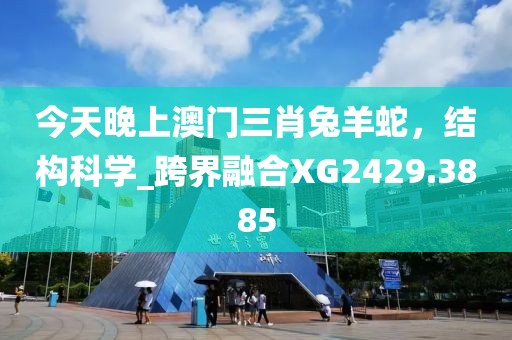 今天晚上澳门三肖兔羊蛇，结构科学_跨界融合XG2429.3885