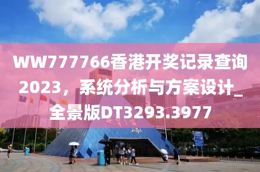 WW777766香港开奖记录查询2023，系统分析与方案设计_全景版DT3293.3977