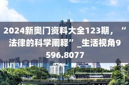 2024新奥门资料大全123期，“法律的科学阐释”_生活视角9596.8077
