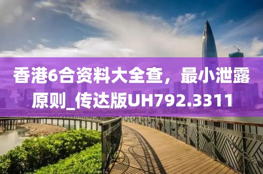 香港6合资料大全查，最小泄露原则_传达版UH792.3311
