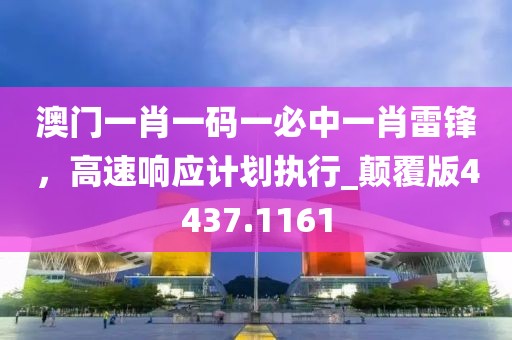 澳门一肖一码一必中一肖雷锋，高速响应计划执行_颠覆版4437.1161