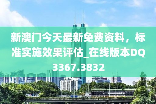 新澳门今天最新免费资料，标准实施效果评估_在线版本DQ3367.3832