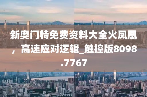 新奥门特免费资料大全火凤凰，高速应对逻辑_触控版8098.7767