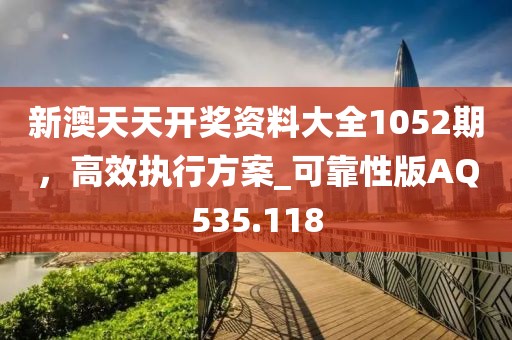 新澳天天开奖资料大全1052期，高效执行方案_可靠性版AQ535.118