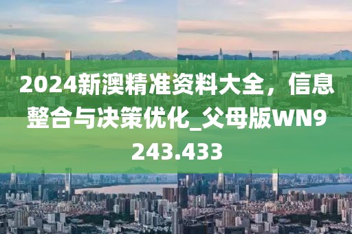 2024新澳精准资料大全，信息整合与决策优化_父母版WN9243.433