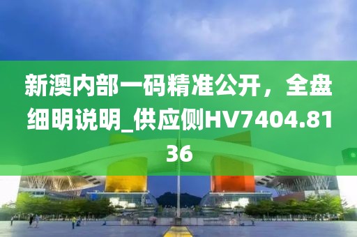 新澳内部一码精准公开，全盘细明说明_供应侧HV7404.8136