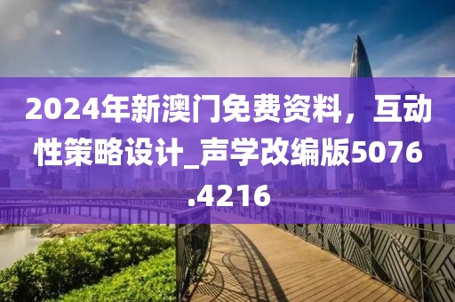 2024年新澳门免费资料，互动性策略设计_声学改编版5076.4216