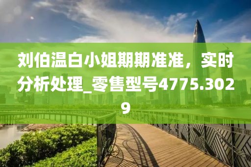 刘伯温白小姐期期准准，实时分析处理_零售型号4775.3029