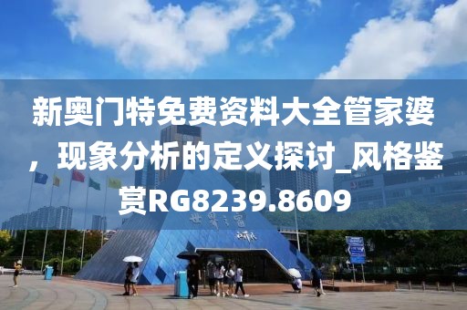 新奥门特免费资料大全管家婆，现象分析的定义探讨_风格鉴赏RG8239.8609