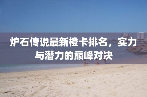 炉石传说最新橙卡排名，实力与潜力的巅峰对决