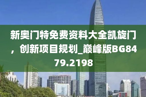 新奥门特免费资料大全凯旋门，创新项目规划_巅峰版BG8479.2198