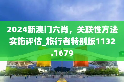 2024新澳门六肖，关联性方法实施评估_旅行者特别版1132.1679