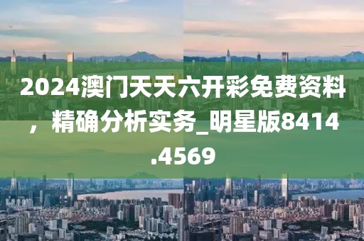 2024澳门天天六开彩免费资料，精确分析实务_明星版8414.4569
