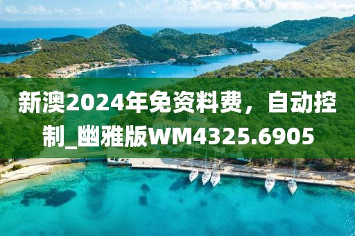 新澳2024年免资料费，自动控制_幽雅版WM4325.6905