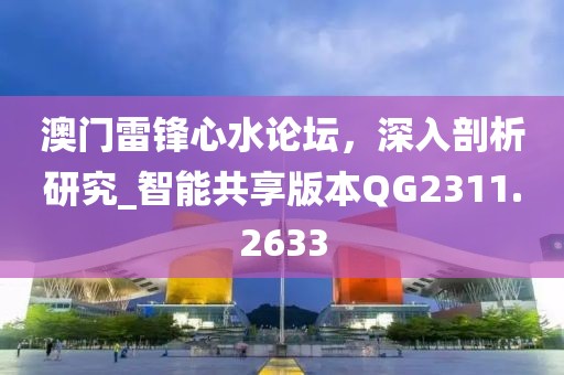 澳门雷锋心水论坛，深入剖析研究_智能共享版本QG2311.2633