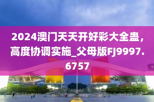 2024澳门天天开好彩大全蛊，高度协调实施_父母版FJ9997.6757