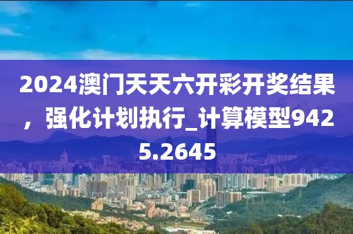 2024澳门天天六开彩开奖结果，强化计划执行_计算模型9425.2645