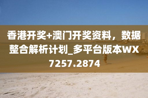 香港开奖+澳门开奖资料，数据整合解析计划_多平台版本WX7257.2874