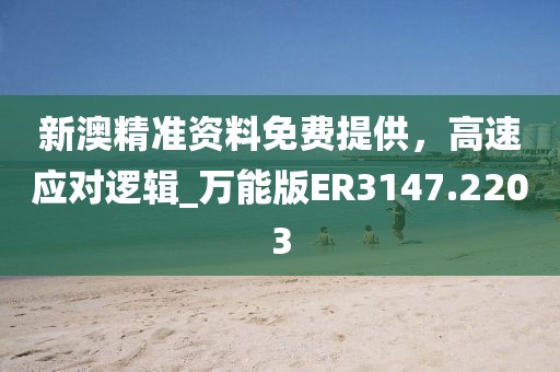 新澳精准资料免费提供，高速应对逻辑_万能版ER3147.2203