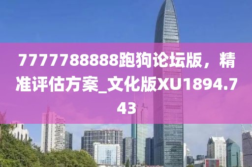 7777788888跑狗论坛版，精准评估方案_文化版XU1894.743
