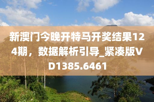 新澳门今晚开特马开奖结果124期，数据解析引导_紧凑版VD1385.6461