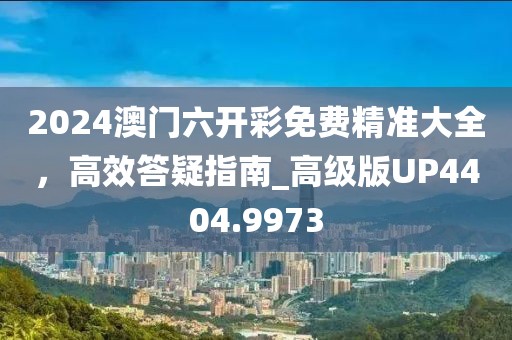 2024澳门六开彩免费精准大全，高效答疑指南_高级版UP4404.9973