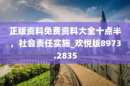 正版资料免费资料大全十点半，社会责任实施_欢悦版8973.2835
