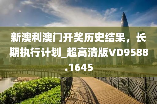 新澳利澳门开奖历史结果，长期执行计划_超高清版VD9588.1645
