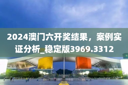 2024澳门六开奖结果，案例实证分析_稳定版3969.3312