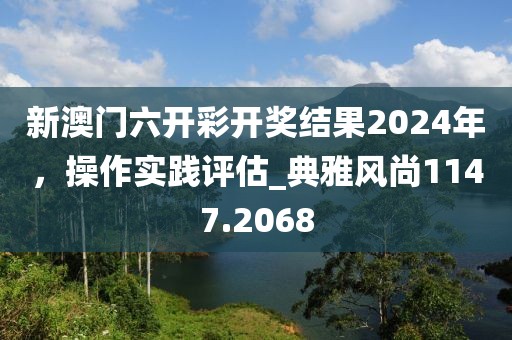 新澳门六开彩开奖结果2024年，操作实践评估_典雅风尚1147.2068