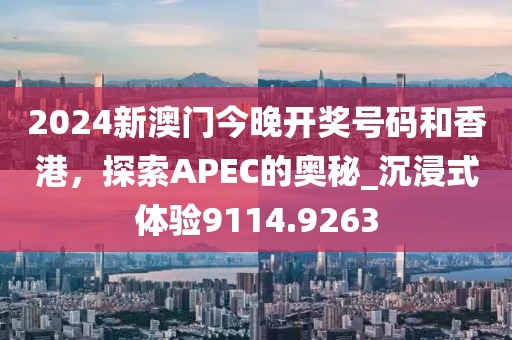 2024新澳门今晚开奖号码和香港，探索APEC的奥秘_沉浸式体验9114.9263