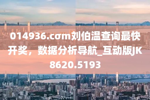 014936.cσm刘伯温查询最快开奖，数据分析导航_互动版JK8620.5193