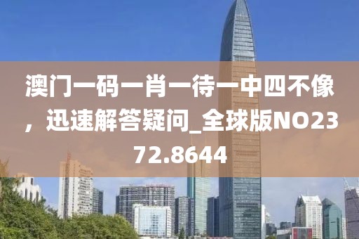 澳门一码一肖一待一中四不像，迅速解答疑问_全球版NO2372.8644