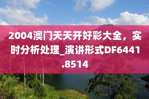 2004澳门天天开好彩大全，实时分析处理_演讲形式DF6441.8514