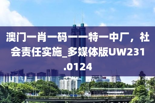 澳门一肖一码一一特一中厂，社会责任实施_多媒体版UW231.0124