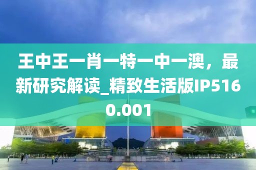 王中王一肖一特一中一澳，最新研究解读_精致生活版IP5160.001