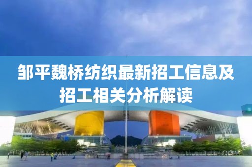 邹平魏桥纺织最新招工信息及招工相关分析解读