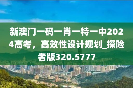 新澳门一码一肖一特一中2024高考，高效性设计规划_探险者版320.5777