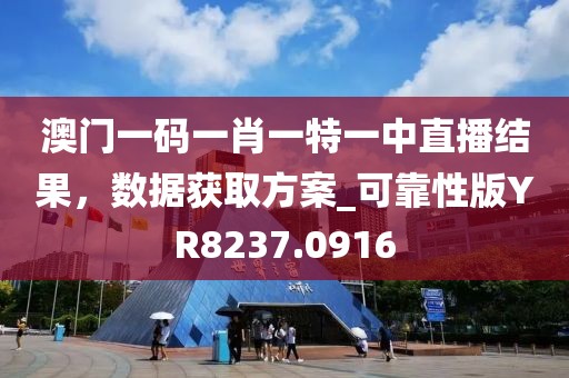 澳门一码一肖一特一中直播结果，数据获取方案_可靠性版YR8237.0916