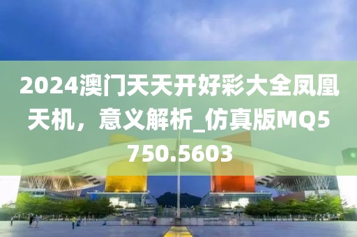 2024澳门天天开好彩大全凤凰天机，意义解析_仿真版MQ5750.5603