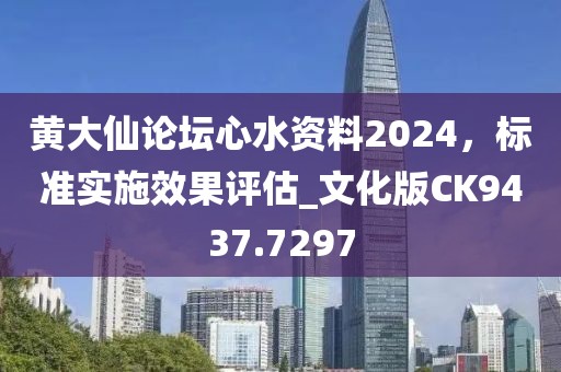 黄大仙论坛心水资料2024，标准实施效果评估_文化版CK9437.7297